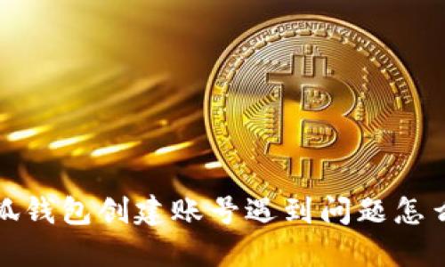  小狐錢包創(chuàng)建賬號遇到問題怎么辦？