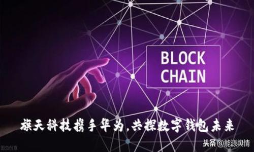 旗天科技攜手華為，共探數(shù)字錢包未來