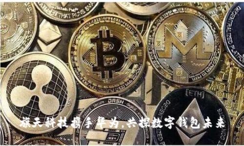 旗天科技攜手華為，共探數(shù)字錢包未來