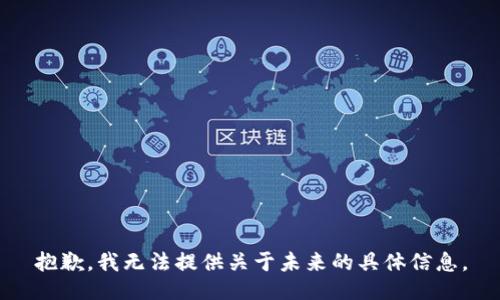抱歉，我無(wú)法提供關(guān)于未來(lái)的具體信息。