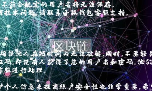 
小狐錢(qián)包用戶名查詢(xún)指南

關(guān)鍵詞
小狐錢(qián)包, 用戶名查詢(xún), 錢(qián)包使用

詳細(xì)介紹
在數(shù)字化時(shí)代，越來(lái)越多人開(kāi)始使用各種電子錢(qián)包來(lái)管理自己的資金，而小狐錢(qián)包作為其中一款受歡迎的電子錢(qián)包，也被越來(lái)越多的人所使用。對(duì)于新用戶而言，可能會(huì)遇到一些操作上的困難，比如如何查看自己的用戶名。本指南將為您詳細(xì)介紹如何在小狐錢(qián)包中查看您的用戶名，并解答相關(guān)的常見(jiàn)問(wèn)題。

一、小狐錢(qián)包的基本介紹
小狐錢(qián)包是一款集資金管理、支付、轉(zhuǎn)賬、投資等多功能為一體的數(shù)字錢(qián)包。通過(guò)小狐錢(qián)包，用戶可以方便快捷地進(jìn)行各種金融操作。無(wú)論是在線購(gòu)物還是線下支付，小狐錢(qián)包提供了極大的便利性。為了確保用戶的資金安全，小狐錢(qián)包采用了多種加密技術(shù)，保障用戶的個(gè)人信息不被泄露。
在使用小狐錢(qián)包的過(guò)程中，用戶名是非常重要的標(biāo)識(shí)。一方面，它是用戶在平臺(tái)上的唯一標(biāo)識(shí)，另一方面，用戶在進(jìn)行某些操作時(shí)，如轉(zhuǎn)賬和添加好友時(shí)，常常需要使用到用戶名。因此，了解如何查看自己的用戶名顯得格外重要。

二、如何在小狐錢(qián)包中查看用戶名
在小狐錢(qián)包中查看用戶名的操作其實(shí)非常簡(jiǎn)單，下面是具體的步驟：
ol
   li打開(kāi)小狐錢(qián)包APP，確保您已經(jīng)登錄到您的賬戶。/li
   li在主頁(yè)面的右上角，您會(huì)看到您的頭像，點(diǎn)擊頭像圖標(biāo)。/li
   li進(jìn)入個(gè)人中心后，您將看到您的個(gè)人信息，包括您的用戶名、手機(jī)號(hào)、余額等信息。/li
   li在這里，您可以很清晰地看到您的用戶名，備份或者記下這個(gè)信息。/li
/ol
如果您在使用過(guò)程中遇到任何問(wèn)題，例如忘記密碼、無(wú)法登錄等，可以參考小狐錢(qián)包的幫助中心進(jìn)行解決。

三、常見(jiàn)問(wèn)題解答

問(wèn)題1：如果忘記了小狐錢(qián)包的用戶名，該如何找回？
很多用戶在使用電子錢(qián)包的過(guò)程中，可能會(huì)忘記自己的用戶名。幸運(yùn)的是，小狐錢(qián)包提供了一些簡(jiǎn)單的找回方法。以下是詳細(xì)步驟：
第一步，打開(kāi)小狐錢(qián)包的登錄界面，點(diǎn)擊“忘記用戶名？”的鏈接。這個(gè)鏈接通常位于登入框的下方。點(diǎn)擊后，會(huì)彈出一個(gè)找回用戶名的窗口，您需要輸入與該賬戶綁定的手機(jī)號(hào)碼或者電子郵箱。
第二步，輸入手機(jī)號(hào)碼后，您會(huì)收到一條短信，里面包含了您的用戶名。請(qǐng)按提示操作，注意確保您輸入的手機(jī)號(hào)碼是正確的，并且是與您的小狐錢(qián)包賬戶關(guān)聯(lián)的。
第三步，通過(guò)短信中的提示，您可以成功找回用戶名，并在登錄時(shí)使用它。如果您沒(méi)有綁定手機(jī)號(hào)碼，那么使用郵箱查找用戶名可能會(huì)更合適。


問(wèn)題2：小狐錢(qián)包的用戶名有什么重要性？
小狐錢(qián)包的用戶名不僅是用戶的身份標(biāo)識(shí)，還影響到用戶在錢(qián)包中的一些操作及使用體驗(yàn)。具體來(lái)說(shuō)，它的作用主要體現(xiàn)在以下幾個(gè)方面：
首先，用戶名是用戶進(jìn)行轉(zhuǎn)賬、支付時(shí)的重要信息。當(dāng)您需要將資金轉(zhuǎn)賬給其他用戶時(shí)，通常需要輸入對(duì)方的用戶名。因此，記住用戶名可以避免在操作流程中出現(xiàn)錯(cuò)誤，保障資金安全。
其次，用戶名在添加好友及社交功能中起著重要的作用。小狐錢(qián)包不僅僅是一個(gè)支付工具，它還具備社交功能，用戶可以通過(guò)昵稱(chēng)或用戶名找到對(duì)應(yīng)的朋友，進(jìn)行互動(dòng)。如果您在某個(gè)場(chǎng)合聽(tīng)說(shuō)了朋友的小狐錢(qián)包賬號(hào)，但是未記住其完整信息，那么用戶名就顯得尤為重要。
另外，用戶名在進(jìn)行賬戶安全方面也同樣重要。若用戶需要隱私保護(hù)，一些操作可能需要用到用戶名，例如修改賬戶權(quán)限、設(shè)置安全信息等。在保護(hù)個(gè)人隱私和賬戶安全的基礎(chǔ)上，用戶名顯得尤為重要。

問(wèn)題3：小狐錢(qián)包的用戶名可以修改嗎？如何修改？
在小狐錢(qián)包中，用戶是可以修改自己的用戶名的，但需注意遵循一定的規(guī)則。首先，您需要打開(kāi)小狐錢(qián)包APP，登錄到您的賬戶。接下來(lái)，進(jìn)入個(gè)人中心，點(diǎn)擊“個(gè)人信息”選項(xiàng)。這時(shí)，您會(huì)看到“修改用戶名”的選項(xiàng)。在這里，您可以輸入新的用戶名。
請(qǐng)注意，修改用戶名時(shí)，需遵循小狐錢(qián)包的使用規(guī)范。例如，用戶名通常需要包含字母與數(shù)字的組合，并且長(zhǎng)度在4至20個(gè)字符之間。不符合規(guī)定的用戶名將無(wú)法保存。
修改成功后，系統(tǒng)會(huì)提示您新的用戶名已生效。請(qǐng)妥善保存并牢記您的新用戶名，避免因忘記用戶名而影響您的使用。如若遇到任何技術(shù)問(wèn)題，請(qǐng)聯(lián)系小狐錢(qián)包客服支持。


問(wèn)題4：如何保護(hù)小狐錢(qián)包中的用戶名和個(gè)人信息安全？
用戶在使用小狐錢(qián)包時(shí)，需特別注意保護(hù)自己的用戶名及個(gè)人信息的安全。以下是一些有效的措施：
首先，設(shè)定復(fù)雜的密碼以及定期更新密碼是非常有效的方法。用戶在設(shè)置密碼時(shí)，最好選擇包含字母、數(shù)字和特殊字符的復(fù)雜組合，確保他人在短時(shí)間內(nèi)無(wú)法破解。同時(shí)，不要輕易共享密碼和用戶名給他人，特別是在公共場(chǎng)合或不信任的設(shè)備上。
其次，開(kāi)啟賬戶的雙重驗(yàn)證功能，也是一種提高賬號(hào)安全性的好方法。比如每當(dāng)你在新設(shè)備上登錄時(shí)，系統(tǒng)將要求你輸入額外的驗(yàn)證碼。即使有人獲得了您的用戶名和密碼，他們也無(wú)法登錄賬戶，保障了賬戶安全。
最后，定期查看賬戶的交易記錄和訪問(wèn)記錄也是非常必要的。若發(fā)現(xiàn)任何異常交易或不明登錄，請(qǐng)立刻凍結(jié)賬戶，并聯(lián)系小狐錢(qián)包客服進(jìn)行處理。

綜上所述，了解如何在小狐錢(qián)包中查看您的用戶名十分重要，它能幫助用戶更好地使用這款電子錢(qián)包。同時(shí)，通過(guò)修改用戶名和保護(hù)個(gè)人信息來(lái)提高賬戶安全性也非常重要。希望本指南能對(duì)您在使用小狐錢(qián)包的過(guò)程中有所幫助。