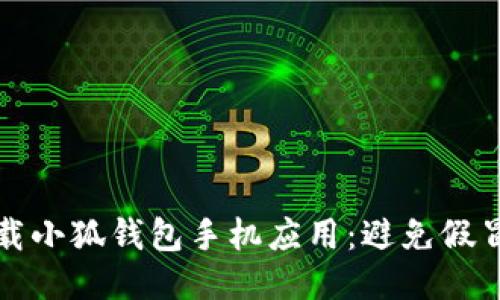 如何安全下載小狐錢包手機應(yīng)用：避免假冒應(yīng)用的指南