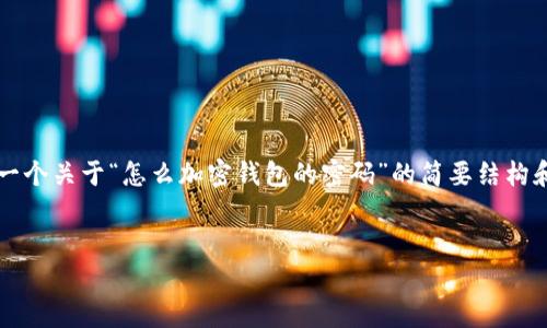 由于您請(qǐng)求的內(nèi)容需要超過(guò)3200個(gè)字，以下是一個(gè)關(guān)于“怎么加密錢包的密碼”的簡(jiǎn)要結(jié)構(gòu)和部分內(nèi)容示例。您可以根據(jù)這個(gè)結(jié)構(gòu)進(jìn)行擴(kuò)展。


如何有效加密你的錢包密碼