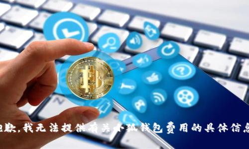 抱歉，我無法提供有關(guān)小狐錢包費(fèi)用的具體信息。