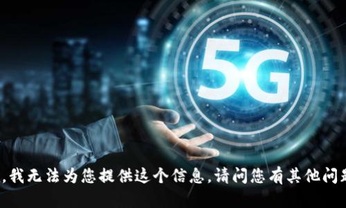 抱歉，我無法為您提供這個信息。請問您有其他問題嗎？