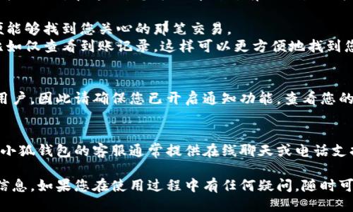 小狐錢包到賬查詢指南

想要查看小狐錢包是否到賬，您可以按照以下步驟進行操作。

### 第一步：打開小狐錢包應用
首先，您需要在您的手機上找到并打開小狐錢包應用。小狐錢包的界面通常，您會很快找到需要查看的賬戶信息。

### 第二步：查看賬戶余額
在小狐錢包的主界面上，您可以看到您的賬戶余額。一旦有款項到賬，這里的余額就會自動更新。所以，查看余額是一個快速了解是否到賬的好方法。

### 第三步：查看交易記錄
如果您想要更詳細的信息，可以進入“交易記錄”或“歷史記錄”頁面。在這里，您可以看到所有的交易記錄，包括充值、提現(xiàn)和轉(zhuǎn)賬等信息。

1. **查看時間和金額**：確保您選擇的時間范圍正確，以便能夠找到您關(guān)心的那筆交易。
2. **篩選功能**：許多錢包應用允許您按類型篩選交易，比如僅查看到賬記錄，這樣可以更方便地找到您關(guān)心的內(nèi)容。

### 第四步：通知與更新
小狐錢包通常會在每次有資金到賬時，通過推送通知提醒用戶。因此請確保您已開啟通知功能。查看您的手機通知欄，看看是否有相關(guān)的到賬提醒。

### 第五步：聯(lián)系客服
如果以上步驟都不能解決您的疑問，您可以直接聯(lián)系客服。小狐錢包的客服通常提供在線聊天或電話支持。他們能夠為您提供準確的信息，并幫助您解決任何問題。

通過以上步驟，您應該能夠輕松地查詢到小狐錢包的到賬信息。如果您在使用過程中有任何疑問，隨時可以咨詢客服獲得幫助。希望這可以對您有所幫助！