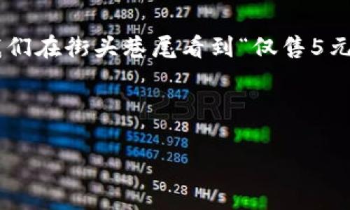 在中文語境中，5元錢是一個(gè)常見的金額表達(dá)，但如果從數(shù)字的角度來看，可以從多個(gè)層面去理解和展開。下面是關(guān)于5元錢的分析及其背后所包含的一些數(shù)字概念。

5元錢的基本概念
5元錢，可以理解為一種貨幣的面額。它是人民幣的一種基本單位，在日常生活中，5元錢可以用于購買一些小商品、零食或者交通費(fèi)用。這個(gè)金額似乎并不起眼，但其實(shí)它在我們的生活中扮演著重要的角色。

5元錢的數(shù)字構(gòu)成
在數(shù)字的層面上，5元錢其實(shí)可以拆分為幾個(gè)元素來理解。例如，5這個(gè)數(shù)字本身就有其獨(dú)特的意義。不僅僅是代表一個(gè)金額，它還是一個(gè)數(shù)學(xué)上的數(shù)字，屬于自然數(shù)中的一員，位于4與6之間。在日常的計(jì)算中，5這個(gè)數(shù)字也具有一定的特殊含義，比如我們常說的“五分之一”、“五個(gè)一組”等等。

數(shù)字5的文化意義
在中國文化中，數(shù)字具有豐富的象征意義。尤其是數(shù)字5，它在傳統(tǒng)文化中也有著舉足輕重的地位。比如，在五行學(xué)說中，金、木、水、火、土五種元素相互影響、相互作用，構(gòu)成了中國古代哲學(xué)的基礎(chǔ)之一。更有趣的是，數(shù)字5在很多文化中和“五?！钡膫髡f聯(lián)系在一起，象征著吉祥與幸福，因此，作為5元錢的金額，其實(shí)也隱含了一種“福氣”的寓意，難怪這么多小商販會喜歡將價(jià)格定在包含5的數(shù)字上！多么令人振奮的意義?。?
5元錢與日常消費(fèi)
在日常生活中，5元錢可以做些什么呢？想必大家都很熟悉這一點(diǎn)。以這個(gè)金額作為標(biāo)準(zhǔn)，我們可以想到很多適合用5元錢消費(fèi)的小物品。比如說，一杯奶茶、一個(gè)熱狗、甚至一份小吃等，這些都可以輕松打發(fā)掉5元錢。我們常常在街邊的小攤上看到標(biāo)價(jià)5元的商品，生活中因這一小筆錢，帶來了無限的樂趣和滿足感。

5元錢的心理價(jià)值
雖然5元的金額在經(jīng)濟(jì)生活中看似微不足道，但從心理學(xué)的角度來看，它卻可以產(chǎn)生顯著的心理感受。比如，很多人在看到特別平價(jià)的商品時(shí)，會因?yàn)橹恍韪冻?元而產(chǎn)生一種“撿到便宜”的愉悅感。這種心理現(xiàn)象其實(shí)是源自于人們對金錢的感知。5元錢雖小，但卻是令人開心的，尤其是與朋友分享這些小物品時(shí)，更能增添生活的樂趣，拉近彼此的關(guān)系。

5元錢的投資與積累
在另一個(gè)層面，5元錢雖然是一個(gè)小金額，但它也可以看作是一個(gè)開始。在儲蓄、投資的概念中，5元錢每一天的積累，最后可能變成一筆不小的財(cái)富。比如，如果你能每天堅(jiān)持省下5元錢，一年下來就是1825元。那么，如果將這筆錢進(jìn)行合理投資，也許未來還能為你帶來更大的收益，真是一個(gè)小目標(biāo)帶來的大回報(bào)！

總結(jié)
在我們看來，5元錢這個(gè)簡單的金額背后，其實(shí)蘊(yùn)藏著豐富的數(shù)字意義、文化價(jià)值以及心理感受。它不僅僅是一個(gè)商品的定價(jià)，更是我們?nèi)粘Ｉ钪械男』锇?，見證著我們生活中的點(diǎn)滴點(diǎn)滴。每當(dāng)我們在街頭巷尾看到“僅售5元”的商品時(shí)，或許都可以多想一想，這些數(shù)字背后所承載的故事與情感。

讓我們在日常生活中，珍惜這些小小的數(shù)字，它們構(gòu)筑了我們的生活，連接著我們彼此的情感，帶來了無盡的歡笑與幸福！

因此，5元錢的魅力不容小覷，它帶給我們的不僅是物質(zhì)的滿足，更是心靈的愉悅和社交的溫暖！多么值得我們?nèi)ジ形蚺c珍惜啊！