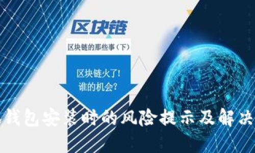 小狐錢包安裝時(shí)的風(fēng)險(xiǎn)提示及解決方案