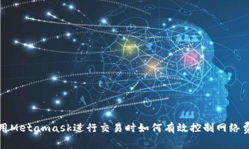 使用Metamask進行交易時如何有效控制網(wǎng)絡費用