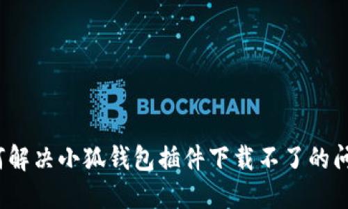 如何解決小狐錢包插件下載不了的問題？