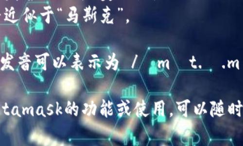Metamask的發(fā)音通常可以分解為兩個部分：“meta”和“mask”。在英語中，它的發(fā)音是：

- **Meta**: /?m?t.?/，發(fā)音近似于“美-塔”。
- **Mask**: /m?sk/，發(fā)音近似于“馬斯克”。

所以，合起來“Metamask”的發(fā)音可以表示為 /?m?t.?.m?sk/，讀作“美-塔-馬斯克”。

如果有需要了解更多關(guān)于Metamask的功能或使用，可以隨時詢問！