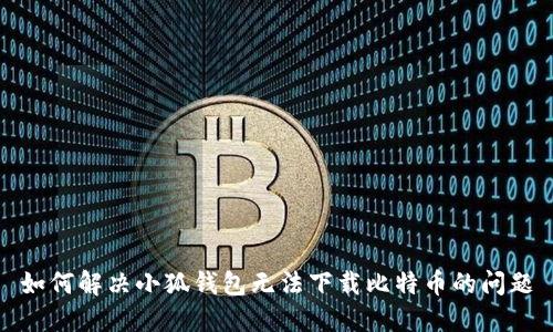 如何解決小狐錢包無法下載比特幣的問題