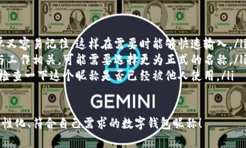 在數(shù)字錢包中選擇一個合適的英文昵稱，不僅能給賬戶增添個性，還能提升使用體驗。以下是一些建議和創(chuàng)意，幫助你找到靈感：

### 1. 根據(jù)個人特點選擇
你可以根據(jù)自己的愛好、個性或者外號來命名。例如，如果你喜歡某種動物，可以考慮用動物的名稱。
ul
listrongFoxCoin/strong（狐貍，象征聰明和靈活）/li
listrongTigerPay/strong（老虎，代表力量和勇氣）/li
listrongBunnyWallet/strong（小兔子，傳達(dá)溫暖與可愛）/li
/ul

### 2. 創(chuàng)意組合
將你喜歡的詞匯進(jìn)行組合，創(chuàng)造一個獨(dú)特的昵稱。例如：
ul
listrongSunnySaver/strong（陽光儲蓄，寓意樂觀和財富）/li
listrongMagicMoney/strong（魔法財富，體現(xiàn)錢財?shù)纳衿妫?li
listrongChillWallet/strong（放松的錢包，適合輕松的個性）/li
/ul

### 3. 使用趣味性和玩笑式的名稱
幽默感能讓數(shù)字錢包更具吸引力。可以考慮一些搞笑或者雙關(guān)的名稱。
ul
listrongCashMeIfYouCan/strong（抓住我如果你能，玩笑的玩法）/li
listrongPennyForYourThoughts/strong（給你一分錢的思想，富有哲理和幽默感）/li
listrongWalletWanderer/strong（錢包流浪者，適合喜歡旅行的人）/li
/ul

### 4. 富有文化關(guān)聯(lián)性的名稱
如果你對某些文化特別感興趣，可以借用與之相關(guān)的詞語。例如：
ul
listrongSamuraiSavings/strong（武士儲蓄，代表力量和決心）/li
listrongCelticCoin/strong（凱爾特幣，連接于文化傳統(tǒng)）/li
listrongZenWallet/strong（禪錢包，傳達(dá)平和與智慧）/li
/ul

### 5. 個性化的昵稱
在昵稱中加入自己的名字或昵稱的變體，也是一個好選擇。
ul
listrongAnnaWallet/strong（安娜的錢包，直觀且個性化）/li
listrongMikeMoney/strong（邁克的錢，親切又熟悉）/li
listrongJulieCash/strong（朱莉現(xiàn)金，易于記憶）/li
/ul

### 選擇的注意事項
在決定昵稱時，還需考慮以下幾點：
ul
listrong易記性：/strong確保昵稱既簡單又容易記住，這樣在需要時能夠快速輸入。/li
listrong專業(yè)性：/strong如果你的錢包與工作相關(guān)，可能需要選擇更為正式的名稱。/li
listrong可用性：/strong在選擇之前，先檢查一下這個昵稱是否已經(jīng)被他人使用。/li
/ul

希望這些建議能幫助你找到一個獨(dú)特、個性化、符合自己需求的數(shù)字錢包昵稱！